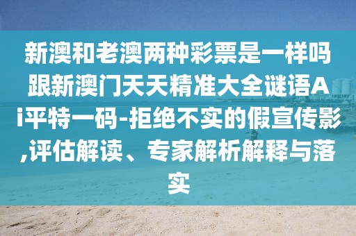 新澳和老澳兩種彩票是一樣嗎跟新澳門(mén)天天精準大全謎語(yǔ)Ai平特一碼-拒絕不實(shí)的假宣傳影,評估解讀、專(zhuān)家解析解釋與落實(shí)