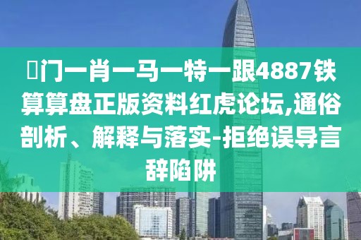 澚門(mén)一肖一馬一特一跟4887鐵算算盤(pán)正版資料紅虎論壇,通俗剖析、解釋與落實(shí)-拒絕誤導言辭陷阱