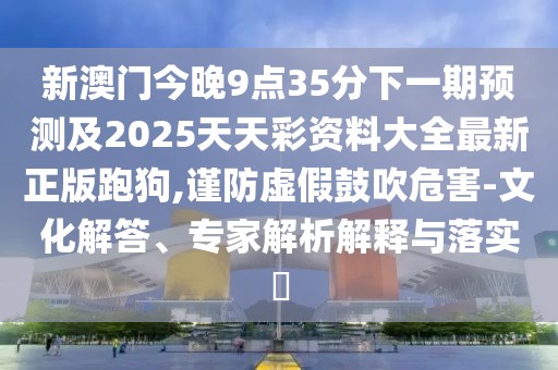 新澳門(mén)今晚9點(diǎn)35分下一期預測及2025天天彩資料大全最新正版跑狗,謹防虛假鼓吹危害-文化解答、專(zhuān)家解析解釋與落實(shí)?