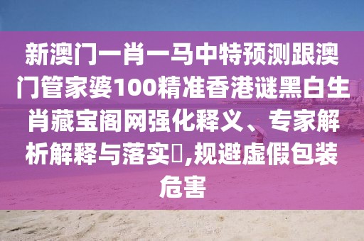 新澳門(mén)一肖一馬中特預測跟澳門(mén)管家婆100精準香港謎黑白生肖藏寶閣網(wǎng)強化釋義、專(zhuān)家解析解釋與落實(shí)?,規避虛假包裝危害