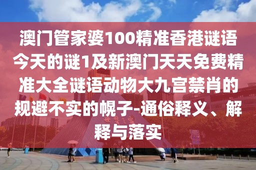 澳門(mén)管家婆100精準香港謎語(yǔ)今天的謎1及新澳門(mén)天天免費精準大全謎語(yǔ)動(dòng)物大九宮禁肖的規避不實(shí)的幌子-通俗釋義、解釋與落實(shí)
