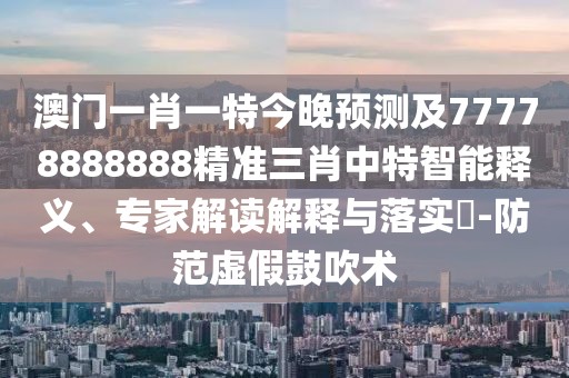 澳門(mén)一肖一特今晚預測及77778888888精準三肖中特智能釋義、專(zhuān)家解讀解釋與落實(shí)?-防范虛假鼓吹術(shù)