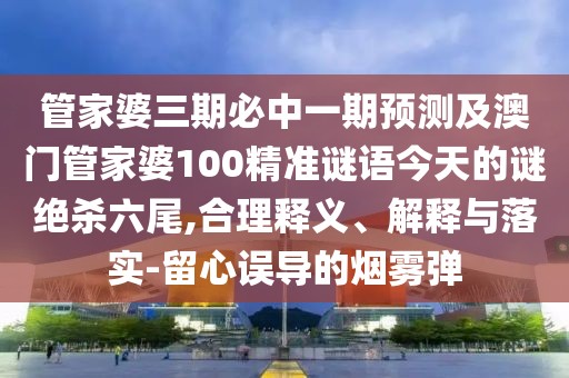 管家婆三期必中一期預測及澳門(mén)管家婆100精準謎語(yǔ)今天的謎絕殺六尾,合理釋義、解釋與落實(shí)-留心誤導的煙霧彈